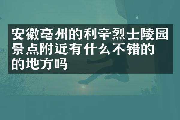 安徽亳州的利辛烈士陵园景点附近有什么不错的住的地方吗