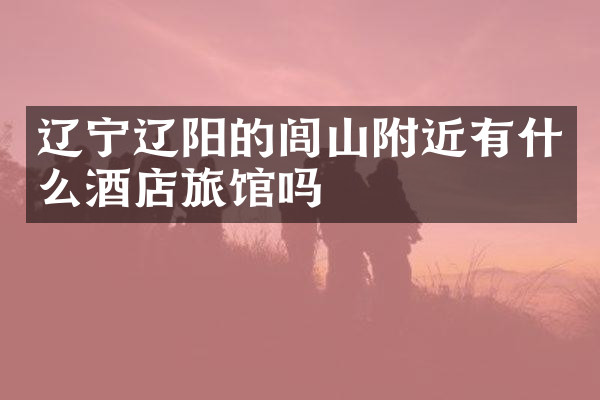 辽宁辽阳的闾山附近有什么酒店旅馆吗