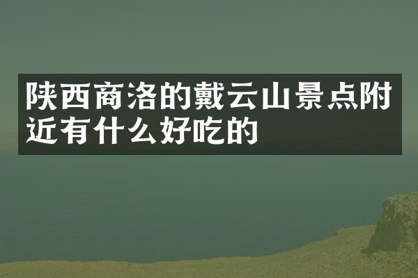 陕西商洛的戴云山景点附近有什么好吃的