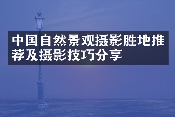 中国自然景观摄影胜地推荐及摄影技巧分享