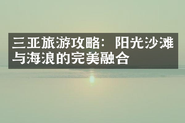三亚旅游攻略：阳光沙滩与海浪的完美融合