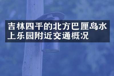 吉林四平的北方巴厘岛水上乐园附近交通概况