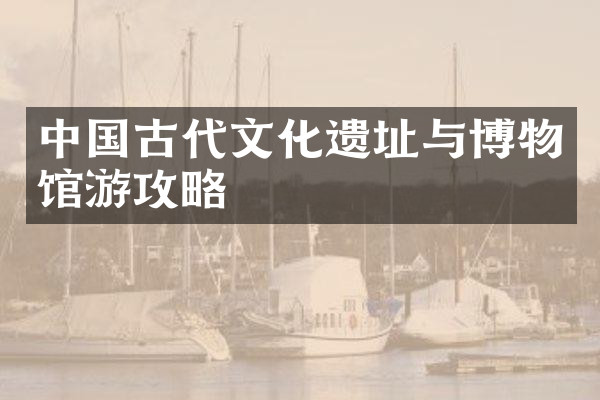 中国古代文化遗址与博物馆游攻略