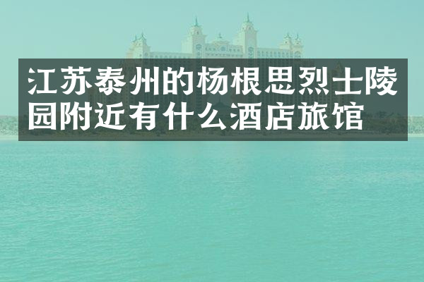 江苏泰州的杨根思烈士陵园附近有什么酒店旅馆吗