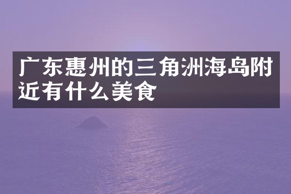 广东惠州的三角洲海岛附近有什么美食