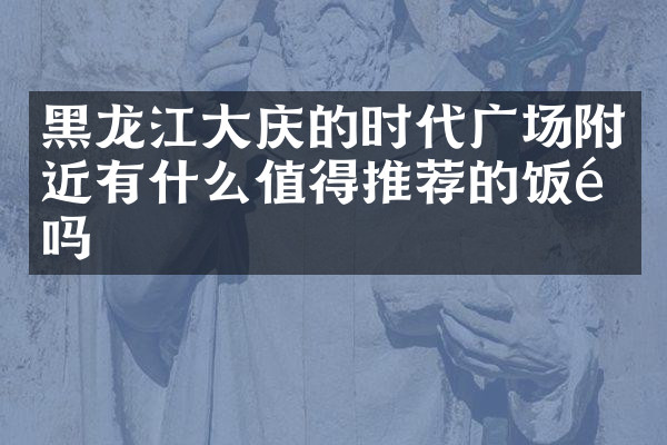 黑龙江大庆的时代广场附近有什么值得推荐的饭馆吗