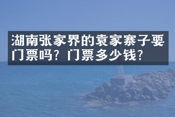 湖南张家界的袁家寨子要门票吗？门票多少钱？