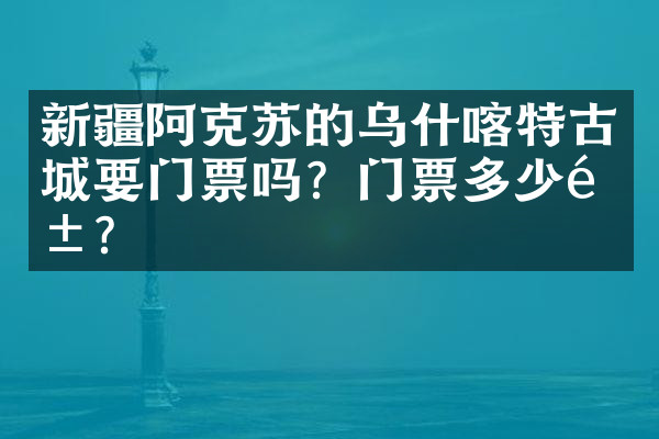 新疆阿克苏的乌什喀特古城要门票吗？门票多少钱？