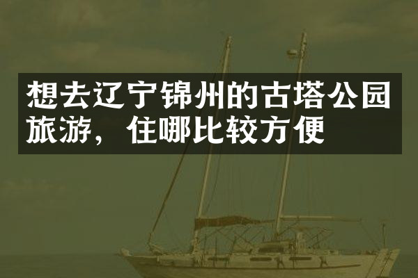 想去辽宁锦州的古塔公园旅游，住哪比较方便
