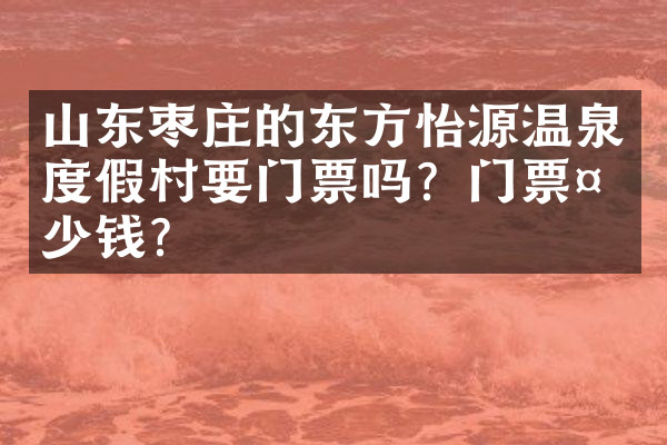 山东枣庄的东方怡源温泉度假村要门票吗？门票多少钱？