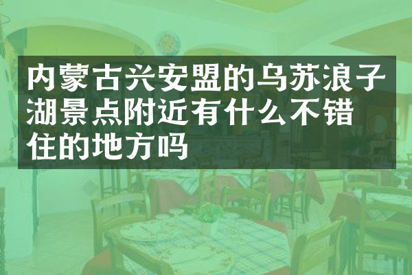 内蒙古兴安盟的乌苏浪子湖景点附近有什么不错的住的地方吗