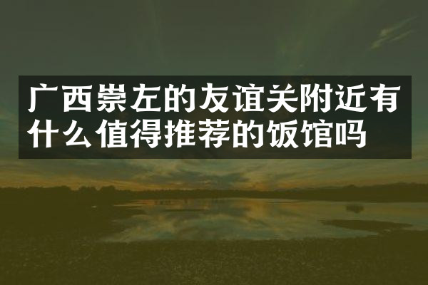 广西崇左的友谊关附近有什么值得推荐的饭馆吗