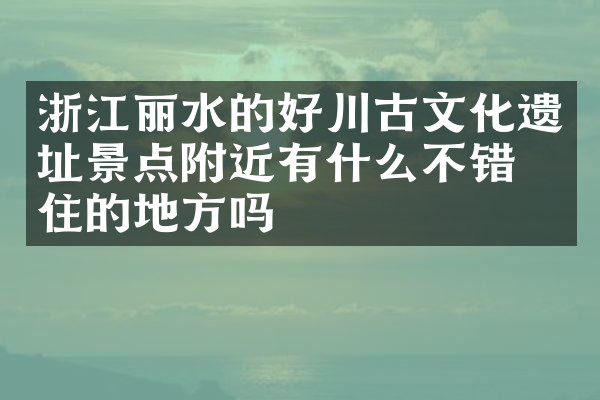 浙江丽水的好川古文化遗址景点附近有什么不错的住的地方吗