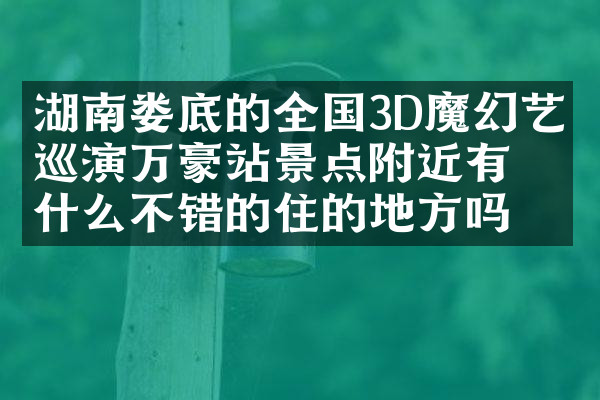 湖南娄底的全国3D魔幻艺术巡演万豪站景点附近有什么不错的住的地方吗