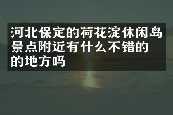 河北保定的荷花淀休闲岛景点附近有什么不错的住的地方吗