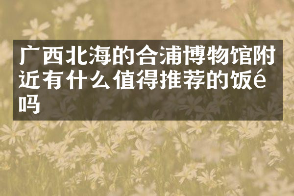 广西北海的合浦博物馆附近有什么值得推荐的饭馆吗