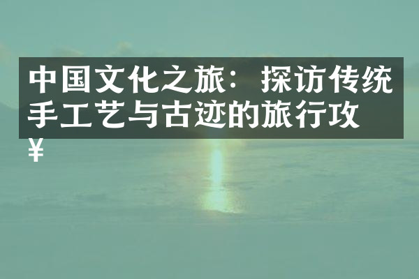 中国文化之旅：探访传统手工艺与古迹的旅行攻略