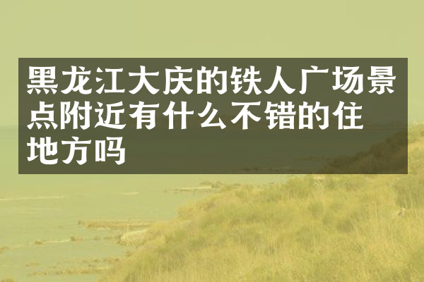 黑龙江大庆的铁人广场景点附近有什么不错的住的地方吗
