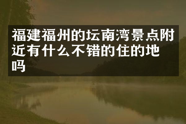 福建福州的坛南湾景点附近有什么不错的住的地方吗