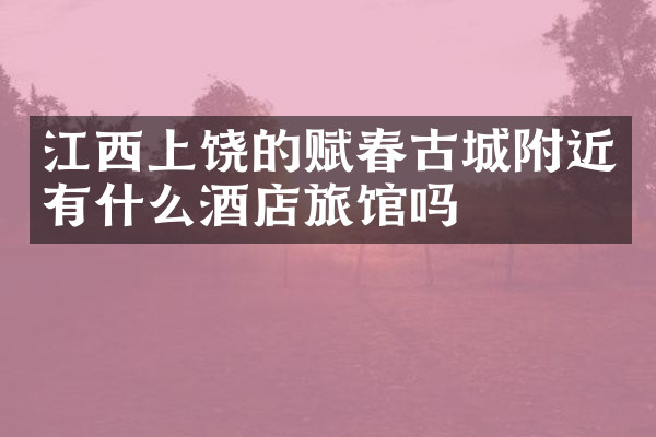江西上饶的赋春古城附近有什么酒店旅馆吗