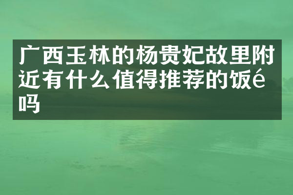 广西玉林的杨贵妃故里附近有什么值得推荐的饭馆吗