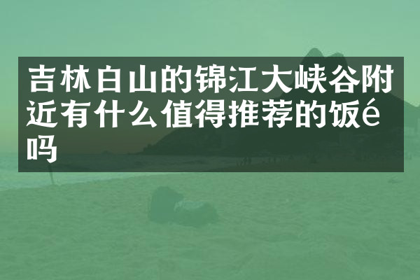 吉林白山的锦江大峡谷附近有什么值得推荐的饭馆吗