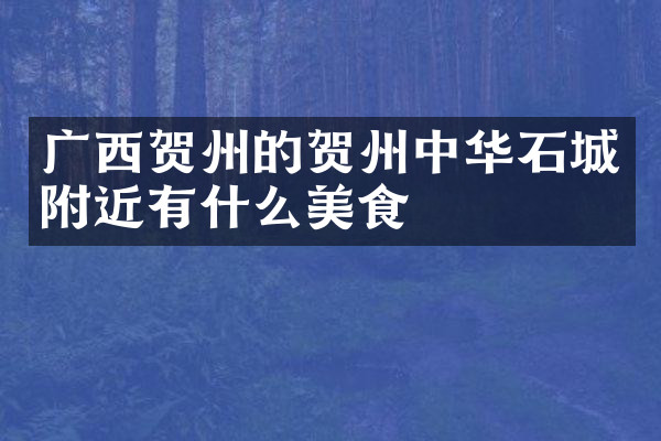 广西贺州的贺州中华石城附近有什么美食