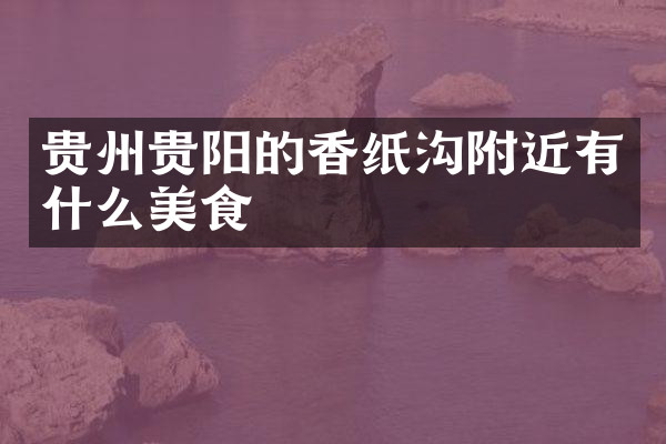 贵州贵阳的香纸沟附近有什么美食