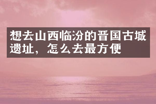 想去山西临汾的晋国古城遗址，怎么去最方便