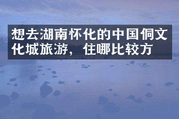 想去湖南怀化的中国侗文化城旅游，住哪比较方便