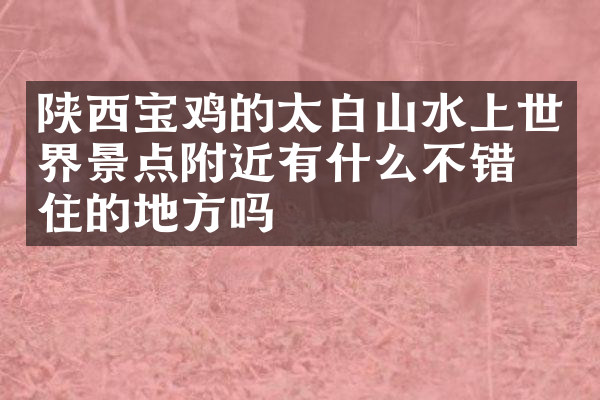 陕西宝鸡的太白山水上世界景点附近有什么不错的住的地方吗