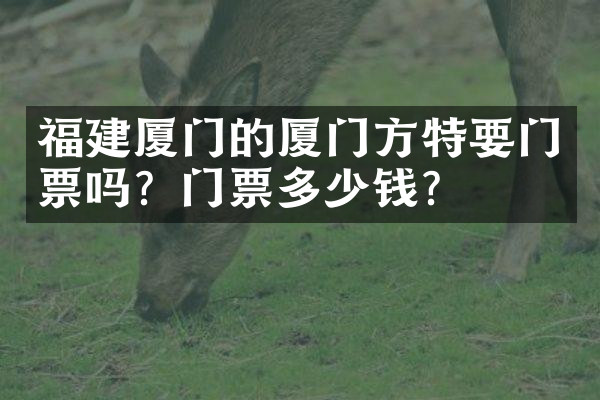 福建厦门的厦门方特要门票吗？门票多少钱？