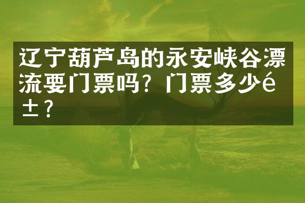 辽宁葫芦岛的永安峡谷漂流要门票吗？门票多少钱？