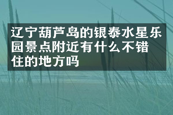 辽宁葫芦岛的银泰水星乐园景点附近有什么不错的住的地方吗