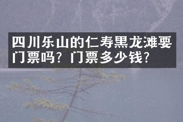 四川乐山的仁寿黑龙滩要门票吗？门票多少钱？