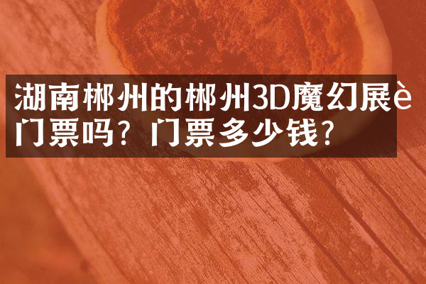 湖南郴州的郴州3D魔幻展要门票吗？门票多少钱？