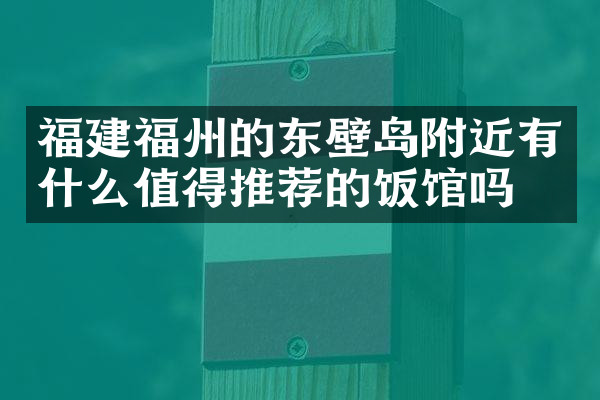福建福州的东壁岛附近有什么值得推荐的饭馆吗
