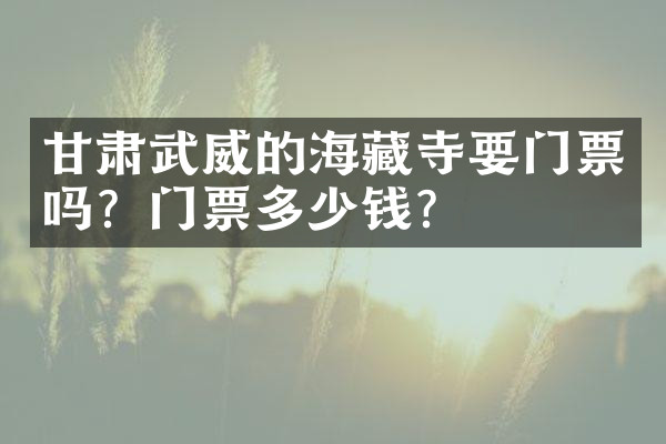 甘肃武威的海藏寺要门票吗？门票多少钱？