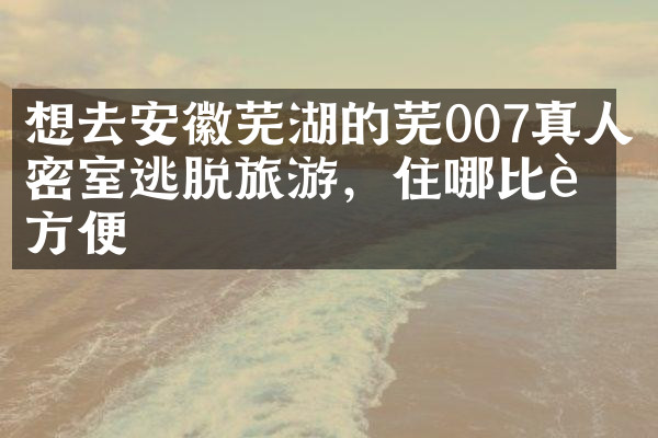 想去安徽芜湖的芜007真人密室逃脱旅游，住哪比较方便