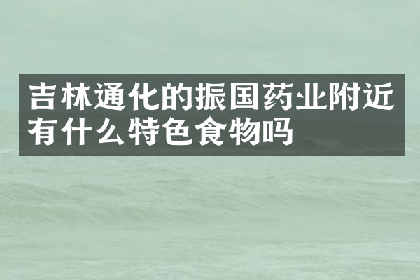 吉林通化的振国药业附近有什么特色食物吗