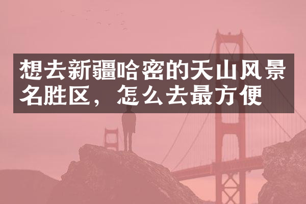 想去新疆哈密的天山风景名胜区，怎么去最方便