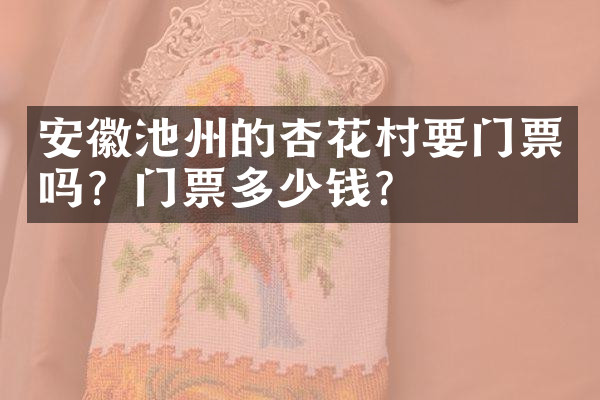 安徽池州的杏花村要门票吗？门票多少钱？