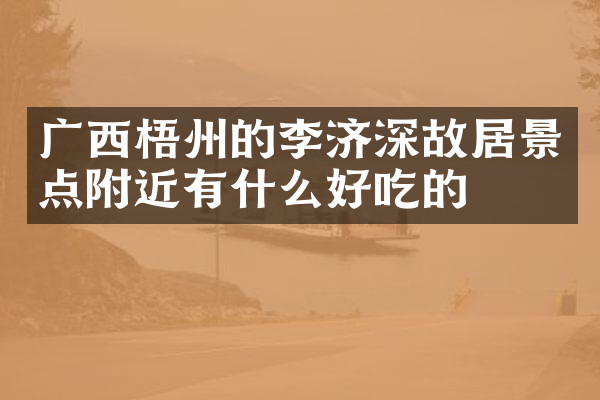 广西梧州的李济深故居景点附近有什么好吃的