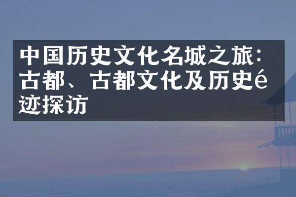 中国历史文化名城之旅：古都、古都文化及历史遗迹探访