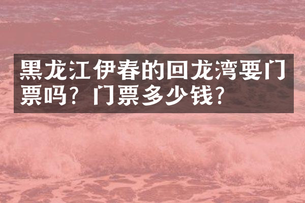 黑龙江伊春的回龙湾要门票吗？门票多少钱？