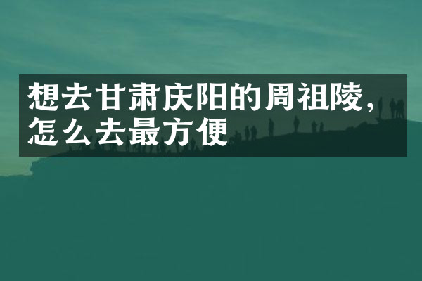 想去甘肃庆阳的周祖陵，怎么去最方便