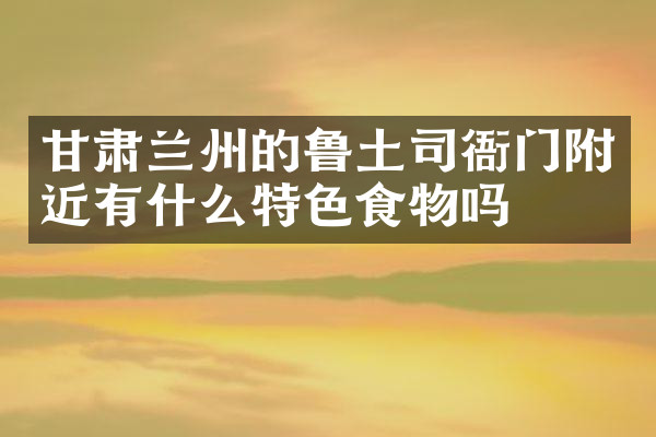 甘肃兰州的鲁土司衙门附近有什么特色食物吗
