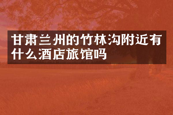 甘肃兰州的竹林沟附近有什么酒店旅馆吗