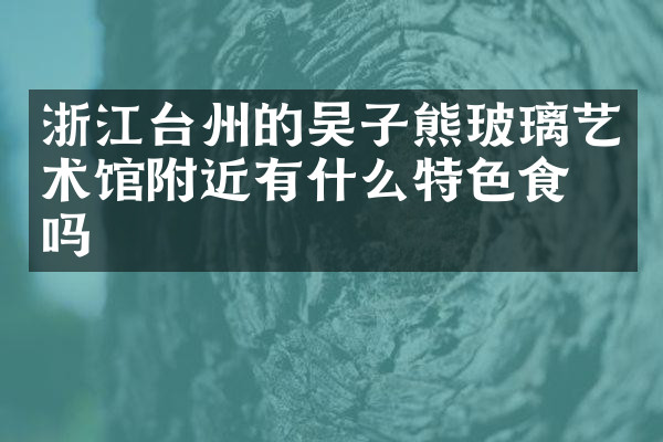 浙江台州的吴子熊玻璃艺术馆附近有什么特色食物吗