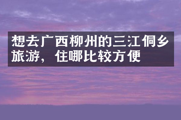 想去广西柳州的三江侗乡旅游，住哪比较方便